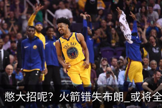 憋大招呢？火箭错失布朗 或将全力追逐欧文
